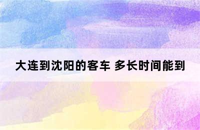 大连到沈阳的客车 多长时间能到